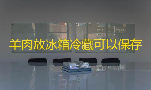 和平小号网低价发卡网羊肉放冰箱冷藏可以保存多久